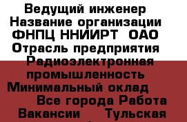 Ведущий инженер › Название организации ­ ФНПЦ ННИИРТ, ОАО › Отрасль предприятия ­ Радиоэлектронная промышленность › Минимальный оклад ­ 23 000 - Все города Работа » Вакансии   . Тульская обл.